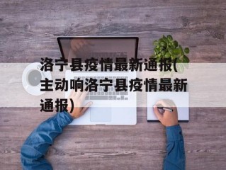 洛宁县疫情最新通报(主动响洛宁县疫情最新通报)