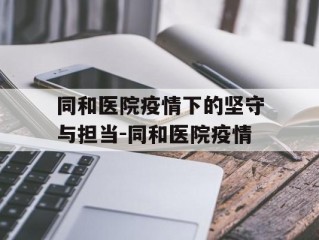 同和医院疫情下的坚守与担当-同和医院疫情