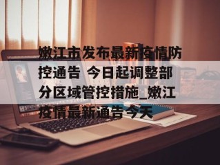 嫩江市发布最新疫情防控通告 今日起调整部分区域管控措施_嫩江疫情最新通告今天