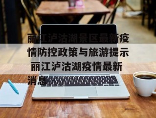 丽江泸沽湖景区最新疫情防控政策与旅游提示 丽江泸沽湖疫情最新消息