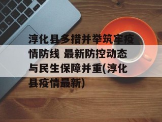淳化县多措并举筑牢疫情防线 最新防控动态与民生保障并重(淳化县疫情最新)