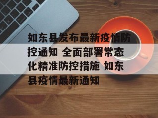 如东县发布最新疫情防控通知 全面部署常态化精准防控措施 如东县疫情最新通知