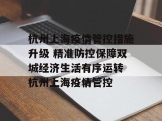 杭州上海疫情管控措施升级 精准防控保障双城经济生活有序运转 杭州上海疫情管控
