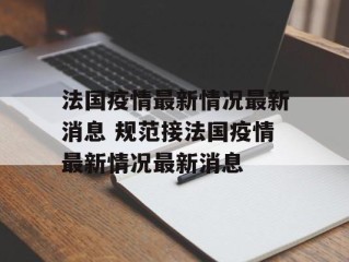 法国疫情最新情况最新消息 规范接法国疫情最新情况最新消息