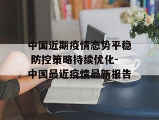 中国近期疫情态势平稳 防控策略持续优化-中国最近疫情最新报告