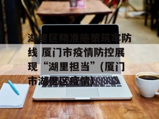 湖里区精准施策筑牢防线 厦门市疫情防控展现“湖里担当”(厦门市湖里区疫情)