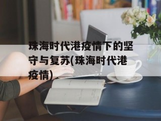 珠海时代港疫情下的坚守与复苏(珠海时代港疫情)