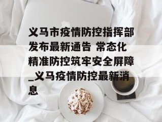 义马市疫情防控指挥部发布最新通告 常态化精准防控筑牢安全屏障_义马疫情防控最新消息