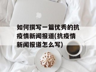 如何撰写一篇优秀的抗疫情新闻报道(抗疫情新闻报道怎么写)