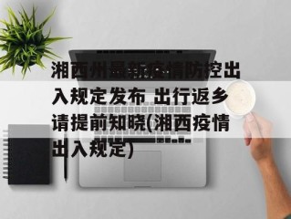 湘西州最新疫情防控出入规定发布 出行返乡请提前知晓(湘西疫情出入规定)