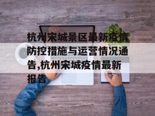 杭州宋城景区最新疫情防控措施与运营情况通告,杭州宋城疫情最新报告