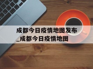 成都今日疫情地图发布_成都今日疫情地图