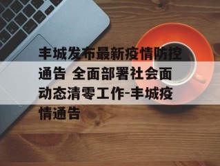 丰城发布最新疫情防控通告 全面部署社会面动态清零工作-丰城疫情通告