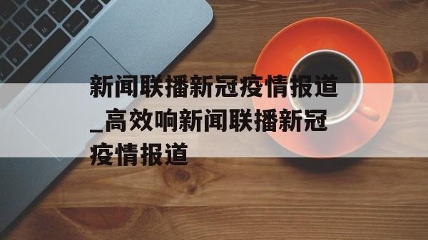 新闻联播新冠疫情报道_高效响新闻联播新冠疫情报道