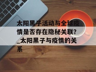 太阳黑子活动与全球疫情是否存在隐秘关联？_太阳黑子与疫情的关系