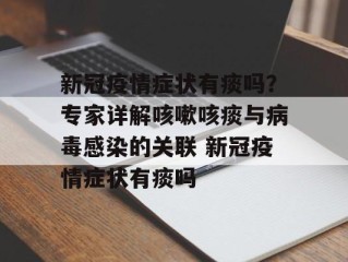 新冠疫情症状有痰吗？专家详解咳嗽咳痰与病毒感染的关联 新冠疫情症状有痰吗