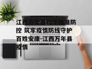 江西万年县科学精准防控 筑牢疫情防线守护百姓安康-江西万年县疫情