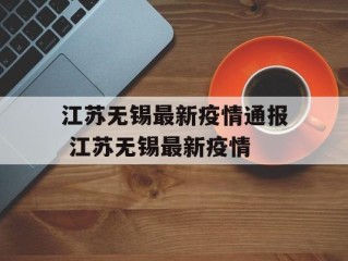 江苏无锡最新疫情通报 江苏无锡最新疫情