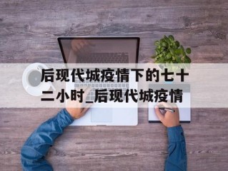 后现代城疫情下的七十二小时_后现代城疫情