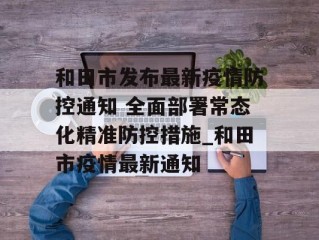 和田市发布最新疫情防控通知 全面部署常态化精准防控措施_和田市疫情最新通知