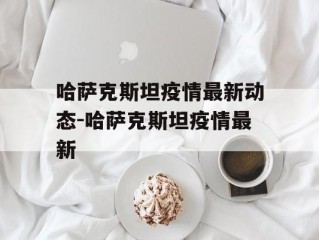 哈萨克斯坦疫情最新动态-哈萨克斯坦疫情最新
