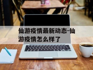 仙游疫情最新动态-仙游疫情怎么样了