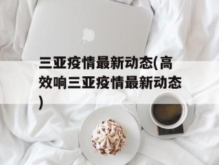 三亚疫情最新动态(高效响三亚疫情最新动态)