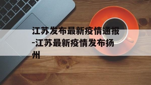 江苏发布最新疫情通报-江苏最新疫情发布扬州