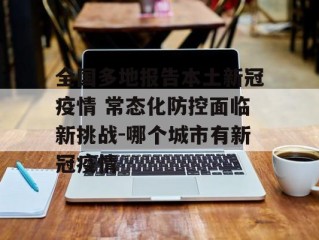 全国多地报告本土新冠疫情 常态化防控面临新挑战-哪个城市有新冠疫情