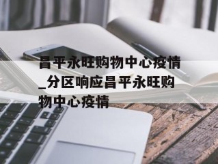 昌平永旺购物中心疫情_分区响应昌平永旺购物中心疫情
