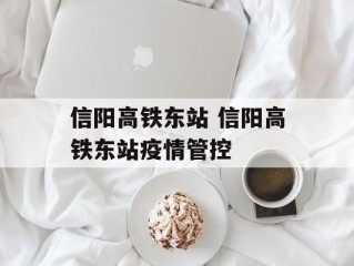 信阳高铁东站 信阳高铁东站疫情管控