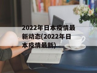 2022年日本疫情最新动态(2022年日本疫情最新)