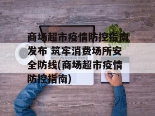 商场超市疫情防控指南发布 筑牢消费场所安全防线(商场超市疫情防控指南)