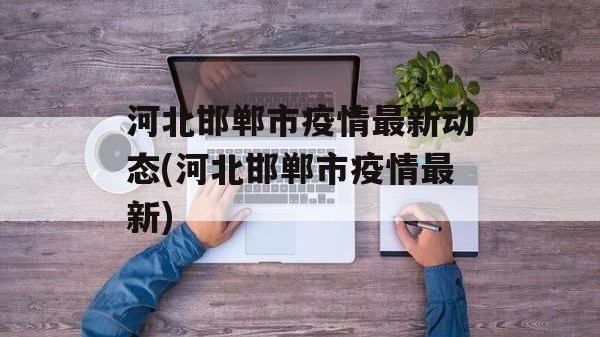 河北邯郸市疫情最新动态(河北邯郸市疫情最新)
