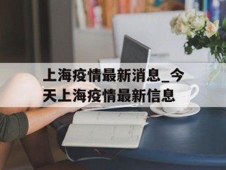上海疫情最新消息_今天上海疫情最新信息