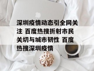 深圳疫情动态引全网关注 百度热搜折射市民关切与城市韧性 百度热搜深圳疫情