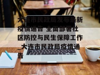 大连市民政局发布最新疫情通告 全面部署社区防控与民生保障工作_大连市民政局疫情通告