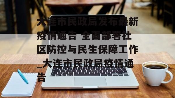 大连市民政局发布最新疫情通告 全面部署社区防控与民生保障工作_大连市民政局疫情通告