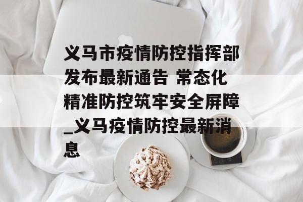 义马市疫情防控指挥部发布最新通告 常态化精准防控筑牢安全屏障_义马疫情防控最新消息