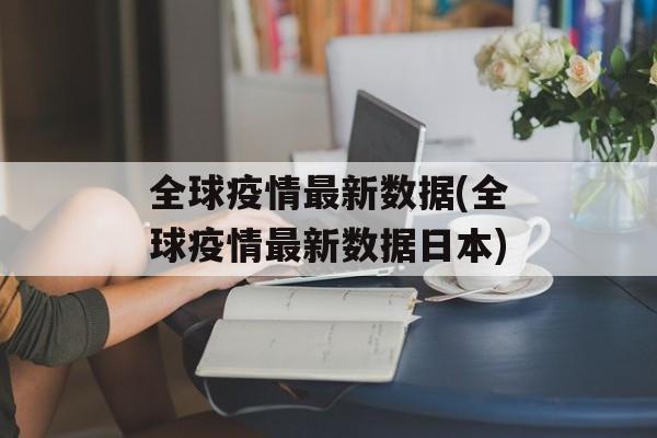 全球疫情最新数据(全球疫情最新数据日本)