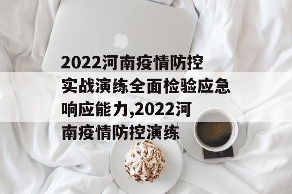 2022河南疫情防控实战演练全面检验应急响应能力,2022河南疫情防控演练