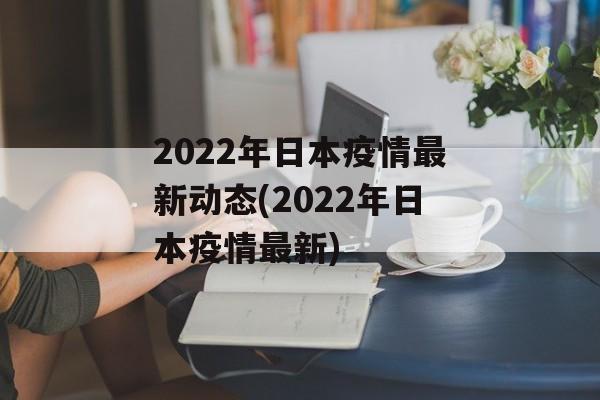 2022年日本疫情最新动态(2022年日本疫情最新)