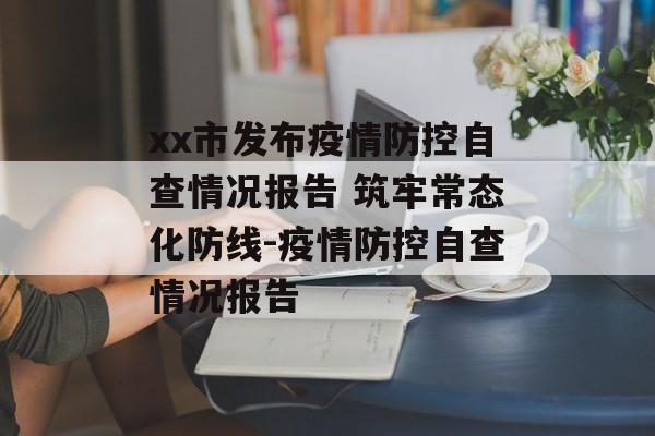 xx市发布疫情防控自查情况报告 筑牢常态化防线-疫情防控自查情况报告