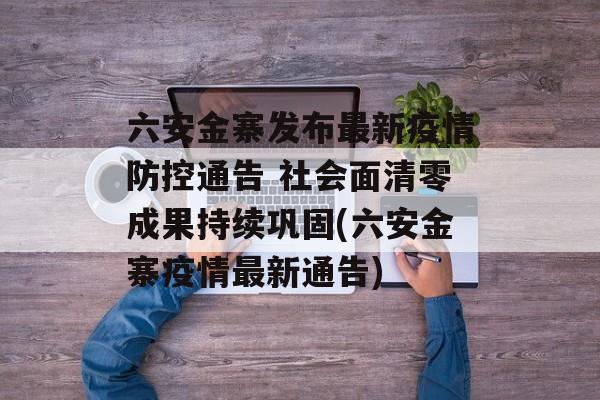 六安金寨发布最新疫情防控通告 社会面清零成果持续巩固(六安金寨疫情最新通告)