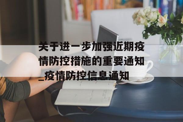 关于进一步加强近期疫情防控措施的重要通知_疫情防控信息通知