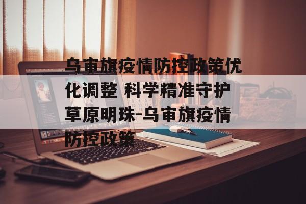 乌审旗疫情防控政策优化调整 科学精准守护草原明珠-乌审旗疫情防控政策