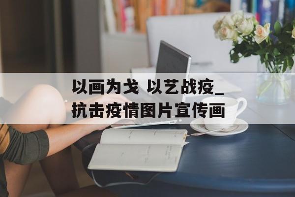 以画为戈 以艺战疫_抗击疫情图片宣传画