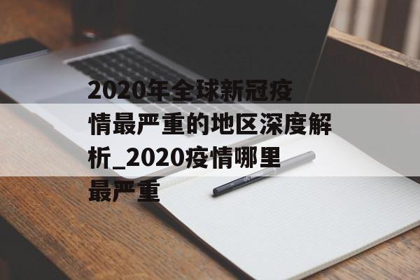 2020年全球新冠疫情最严重的地区深度解析_2020疫情哪里最严重