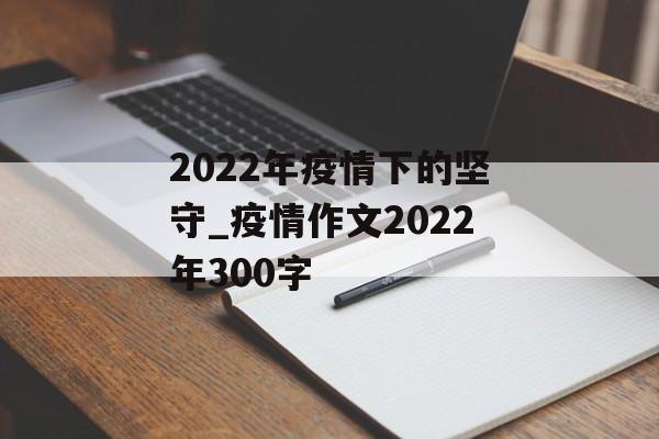 2022年疫情下的坚守_疫情作文2022年300字