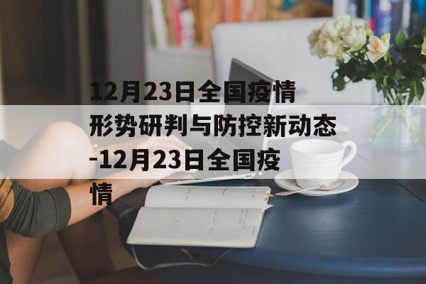 12月23日全国疫情形势研判与防控新动态-12月23日全国疫情
